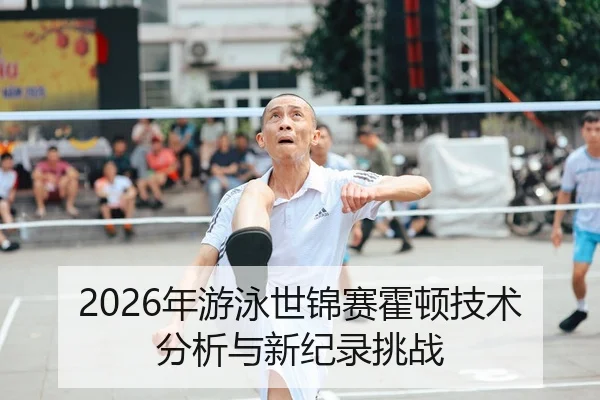 2026年游泳世锦赛霍顿技术分析与新纪录挑战