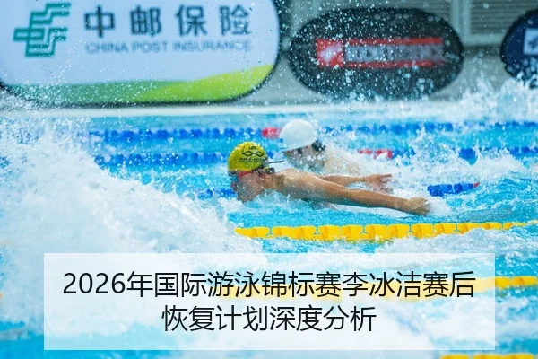 2026年国际游泳锦标赛李冰洁赛后恢复计划深度分析