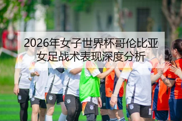 2026年女子世界杯哥伦比亚女足战术表现深度分析