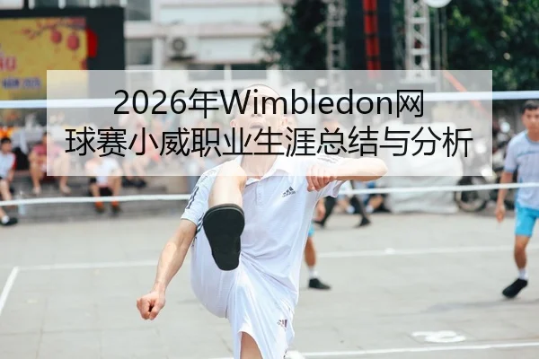 2026年Wimbledon网球赛小威职业生涯总结与分析