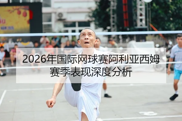 2026年国际网球赛阿利亚西姆赛季表现深度分析