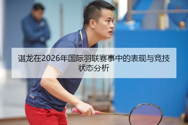 谌龙在2026年国际羽联赛事中的表现与竞技状态分析
