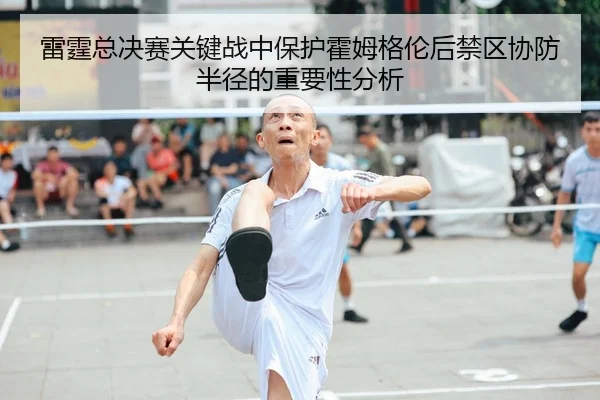 雷霆总决赛关键战中保护霍姆格伦后禁区协防半径的重要性分析