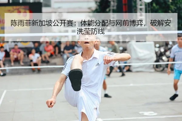 陈雨菲新加坡公开赛：体能分配与网前博弈，破解安洗莹防线