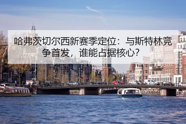哈弗茨切尔西新赛季定位：与斯特林竞争首发，谁能占据核心？