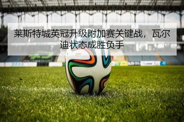 莱斯特城英冠升级附加赛关键战，瓦尔迪状态成胜负手
