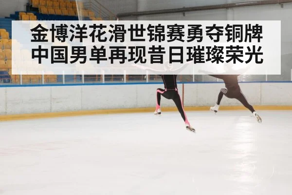 金博洋花滑世锦赛勇夺铜牌 中国男单再现昔日璀璨荣光