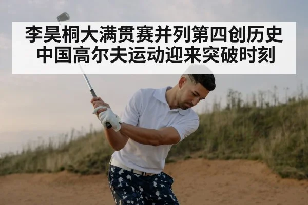 李昊桐大满贯赛并列第四创历史 中国高尔夫运动迎来突破时刻