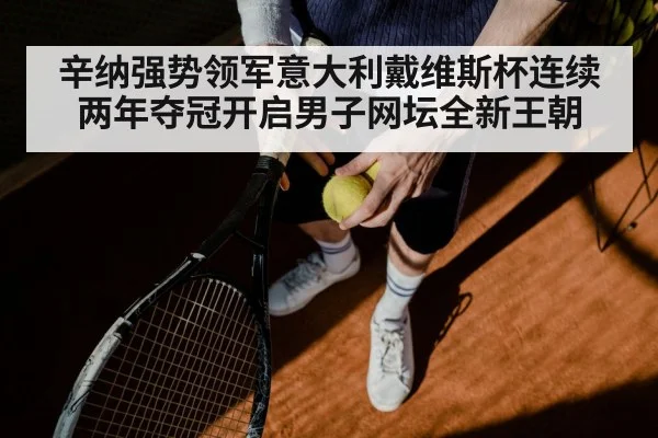 辛纳强势领军意大利戴维斯杯连续两年夺冠开启男子网坛全新王朝