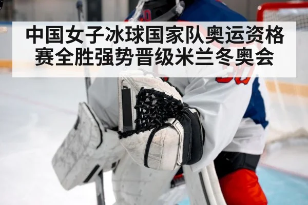 中国女子冰球国家队奥运资格赛全胜强势晋级米兰冬奥会