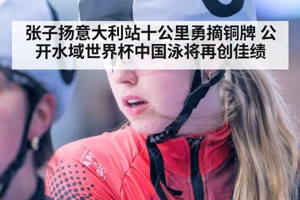 张子扬意大利站十公里勇摘铜牌 公开水域世界杯中国泳将再创佳绩